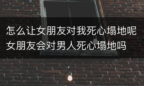 怎么让女朋友对我死心塌地呢女朋友会对男人死心塌地吗