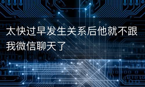 太快过早发生关系后他就不跟我微信聊天了