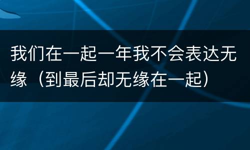 我们在一起一年我不会表达无缘（到最后却无缘在一起）