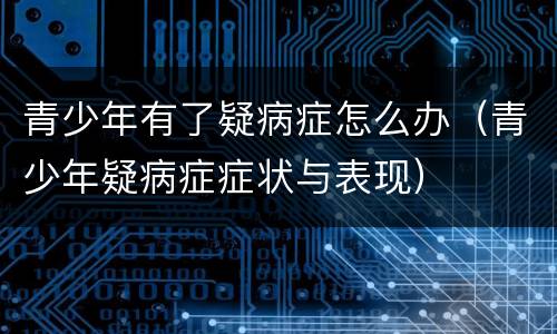 青少年有了疑病症怎么办（青少年疑病症症状与表现）