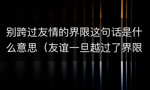 别跨过友情的界限这句话是什么意思（友谊一旦越过了界限）