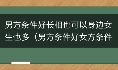 男方条件好长相也可以身边女生也多（男方条件好女方条件不好）