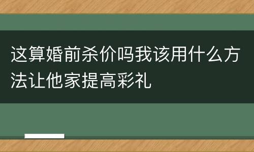 这算婚前杀价吗我该用什么方法让他家提高彩礼