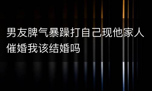 男友脾气暴躁打自己现他家人催婚我该结婚吗