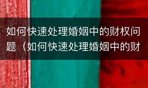 如何快速处理婚姻中的财权问题（如何快速处理婚姻中的财权问题呢）