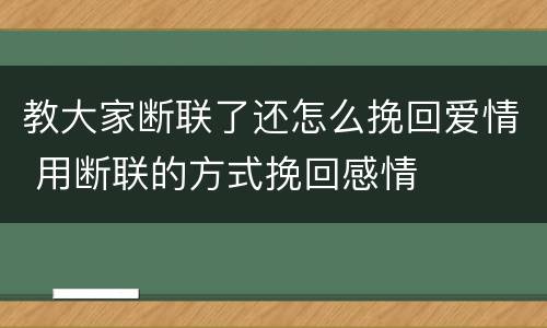 教大家断联了还怎么挽回爱情 用断联的方式挽回感情