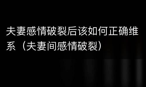 夫妻感情破裂后该如何正确维系（夫妻间感情破裂）