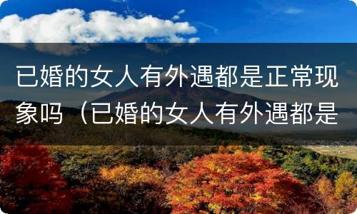 已婚的女人有外遇都是正常现象吗（已婚的女人有外遇都是正常现象吗视频）