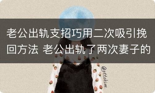 老公出轨支招巧用二次吸引挽回方法 老公出轨了两次妻子的聪明做法怎么样