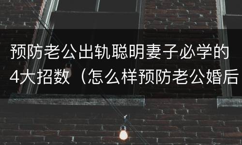 预防老公出轨聪明妻子必学的4大招数（怎么样预防老公婚后出轨）