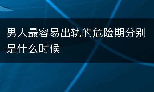 男人最容易出轨的危险期分别是什么时候
