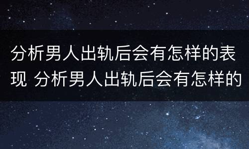 分析男人出轨后会有怎样的表现 分析男人出轨后会有怎样的表现和结果