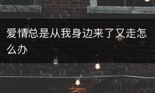 爱情总是从我身边来了又走怎么办