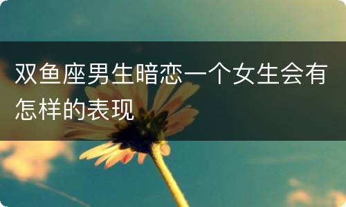 双鱼座男生暗恋一个女生会有怎样的表现