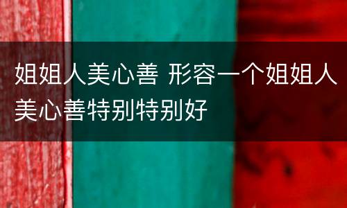姐姐人美心善 形容一个姐姐人美心善特别特别好