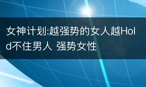 女神计划:越强势的女人越Hold不住男人 强势女性