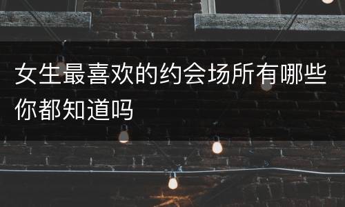 女生最喜欢的约会场所有哪些你都知道吗