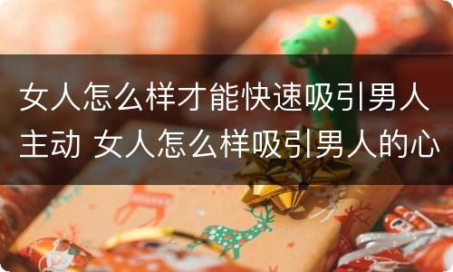 女人怎么样才能快速吸引男人主动 女人怎么样吸引男人的心