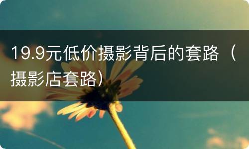 19.9元低价摄影背后的套路（摄影店套路）