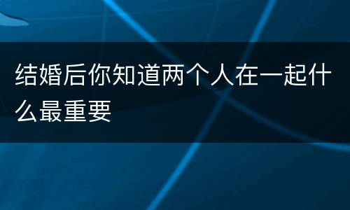 结婚后你知道两个人在一起什么最重要