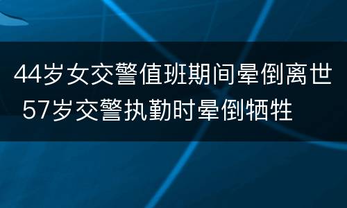 44岁女交警值班期间晕倒离世 57岁交警执勤时晕倒牺牲