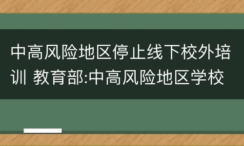 中高风险地区停止线下校外培训 教育部:中高风险地区学校暂缓开学