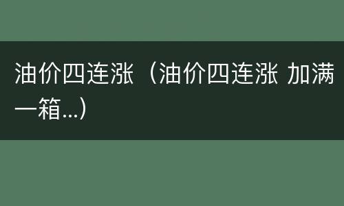 油价四连涨（油价四连涨 加满一箱...）