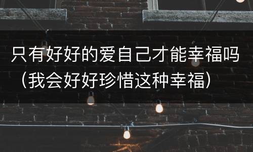 只有好好的爱自己才能幸福吗（我会好好珍惜这种幸福）