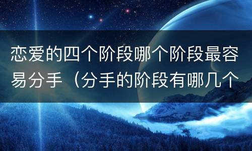 恋爱的四个阶段哪个阶段最容易分手（分手的阶段有哪几个）