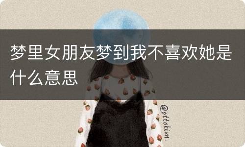 梦里女朋友梦到我不喜欢她是什么意思