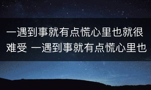 一遇到事就有点慌心里也就很难受 一遇到事就有点慌心里也就很难受是什么病