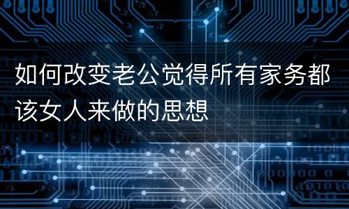 如何改变老公觉得所有家务都该女人来做的思想