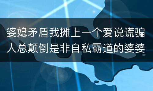婆媳矛盾我摊上一个爱说谎骗人总颠倒是非自私霸道的婆婆怎么办
