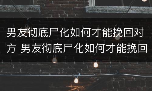 男友彻底尸化如何才能挽回对方 男友彻底尸化如何才能挽回对方的感情