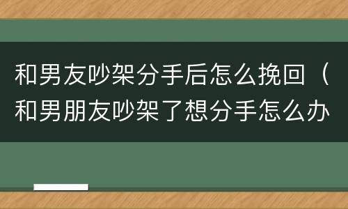 和男友吵架分手后怎么挽回（和男朋友吵架了想分手怎么办）