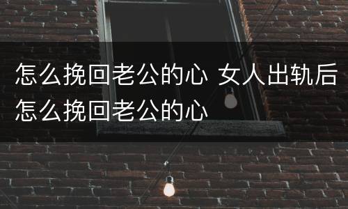 怎么挽回老公的心 女人出轨后怎么挽回老公的心