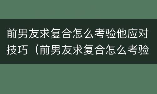 前男友求复合怎么考验他应对技巧（前男友求复合怎么考验他应对技巧呢）