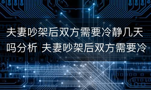 夫妻吵架后双方需要冷静几天吗分析 夫妻吵架后双方需要冷静几天吗分析原因