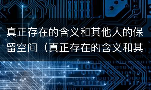 真正存在的含义和其他人的保留空间（真正存在的含义和其他人的保留空间一样吗）