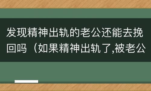 发现精神出轨的老公还能去挽回吗（如果精神出轨了,被老公发现了,还能继续婚姻吗）