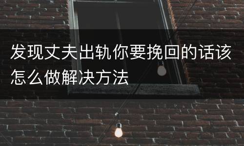发现丈夫出轨你要挽回的话该怎么做解决方法