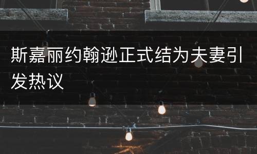 斯嘉丽约翰逊正式结为夫妻引发热议