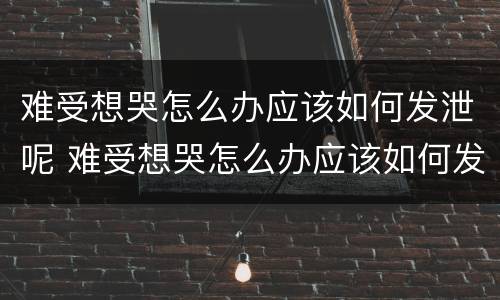 难受想哭怎么办应该如何发泄呢 难受想哭怎么办应该如何发泄呢视频