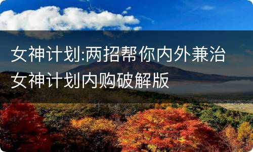 女神计划:两招帮你内外兼治 女神计划内购破解版