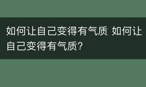 如何让自己变得有气质 如何让自己变得有气质?