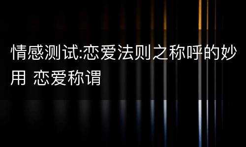 情感测试:恋爱法则之称呼的妙用 恋爱称谓