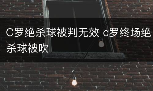 C罗绝杀球被判无效 c罗终场绝杀球被吹