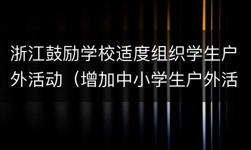 浙江鼓励学校适度组织学生户外活动（增加中小学生户外活动倡议书）