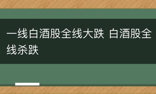 一线白酒股全线大跌 白酒股全线杀跌