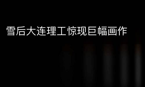 雪后大连理工惊现巨幅画作